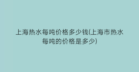 上海热水每吨价格多少钱(上海市热水每吨的价格是多少)