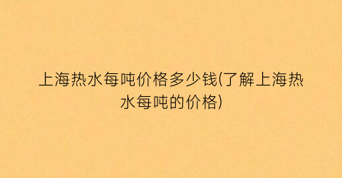 上海热水每吨价格多少钱(了解上海热水每吨的价格)
