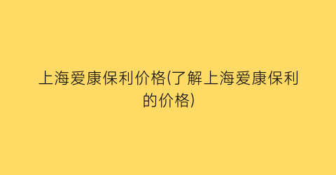 上海爱康保利价格(了解上海爱康保利的价格)