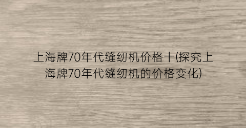 上海牌70年代缝纫机价格十(探究上海牌70年代缝纫机的价格变化)