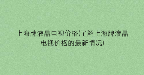 上海牌液晶电视价格(了解上海牌液晶电视价格的最新情况)