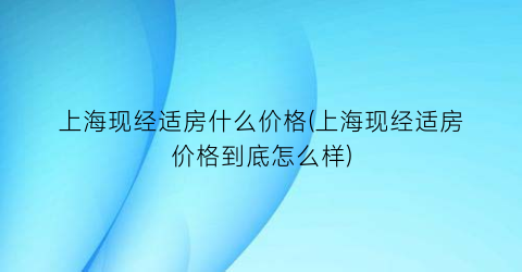 上海现经适房什么价格(上海现经适房价格到底怎么样)