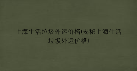 上海生活垃圾外运价格(揭秘上海生活垃圾外运价格)