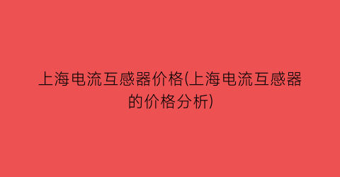 “上海电流互感器价格(上海电流互感器的价格分析)