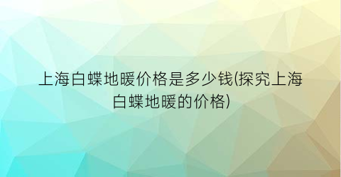 上海白蝶地暖价格是多少钱(探究上海白蝶地暖的价格)