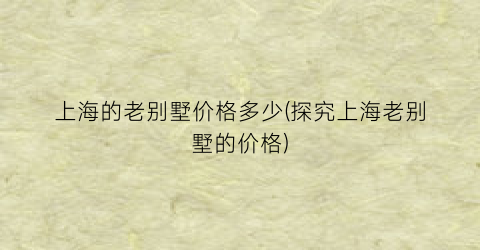 上海的老别墅价格多少(探究上海老别墅的价格)