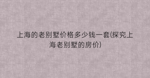 上海的老别墅价格多少钱一套(探究上海老别墅的房价)