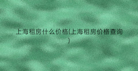 上海租房什么价格(上海租房价格查询)