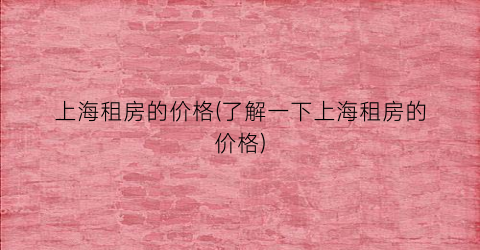 上海租房的价格(了解一下上海租房的价格)