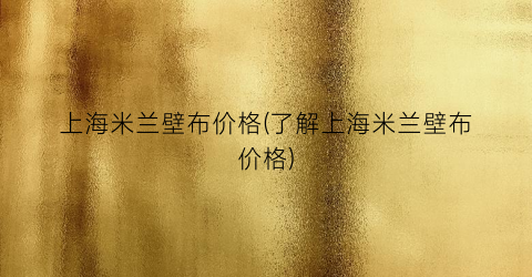 上海米兰壁布价格(了解上海米兰壁布价格)