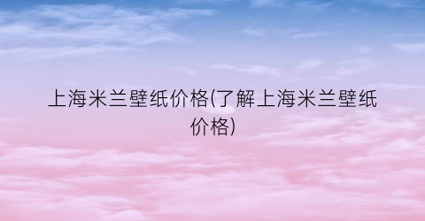 上海米兰壁纸价格(了解上海米兰壁纸价格)