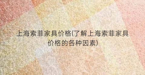 上海索菲家具价格(了解上海索菲家具价格的各种因素)