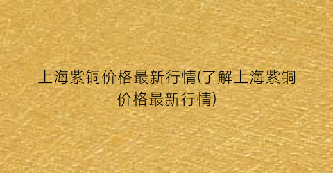 上海紫铜价格最新行情(了解上海紫铜价格最新行情)