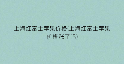 上海红富士苹果价格(上海红富士苹果价格涨了吗)