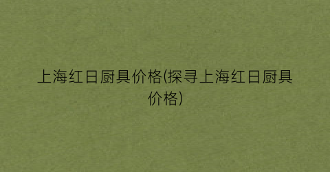 上海红日厨具价格(探寻上海红日厨具价格)