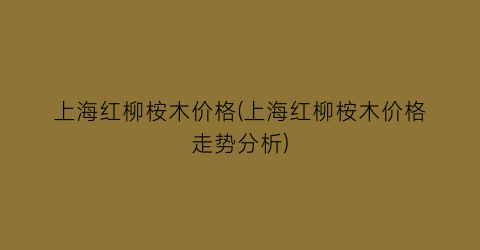 上海红柳桉木价格(上海红柳桉木价格走势分析)