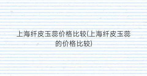 “上海纤皮玉蕊价格比较(上海纤皮玉蕊的价格比较)