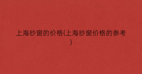 上海纱窗的价格(上海纱窗价格的参考)