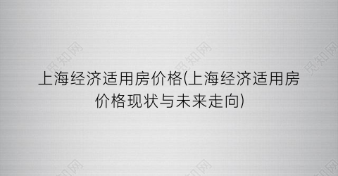 上海经济适用房价格(上海经济适用房价格现状与未来走向)