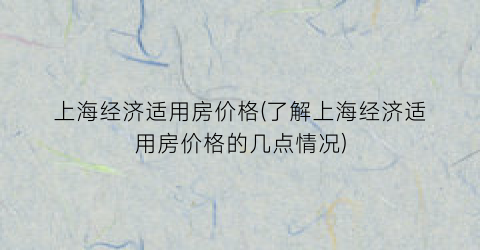 上海经济适用房价格(了解上海经济适用房价格的几点情况)