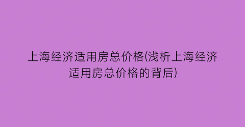 上海经济适用房总价格(浅析上海经济适用房总价格的背后)
