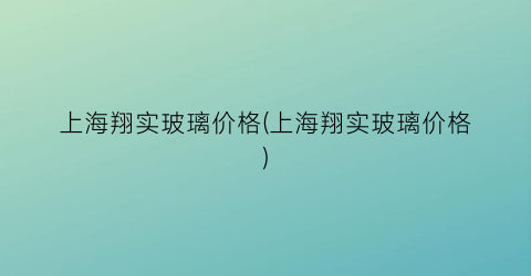上海翔实玻璃价格(上海翔实玻璃价格)