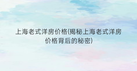 “上海老式洋房价格(揭秘上海老式洋房价格背后的秘密)