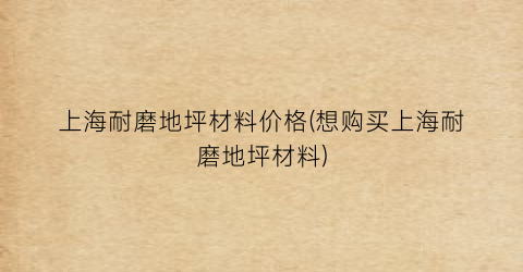 上海耐磨地坪材料价格(想购买上海耐磨地坪材料)