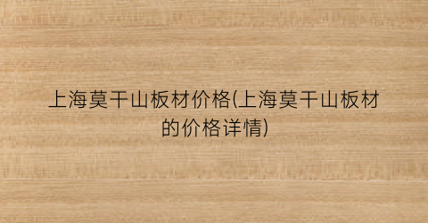 上海莫干山板材价格(上海莫干山板材的价格详情)