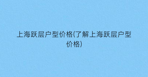 “上海跃层户型价格(了解上海跃层户型价格)