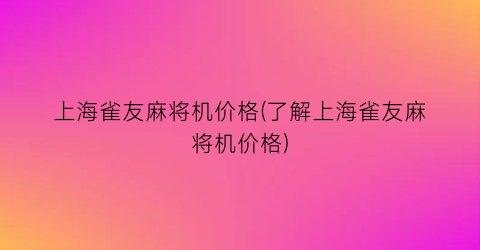 上海雀友麻将机价格(了解上海雀友麻将机价格)