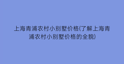 上海青浦农村小别墅价格(了解上海青浦农村小别墅价格的全貌)