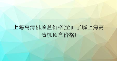 上海高清机顶盒价格(全面了解上海高清机顶盒价格)