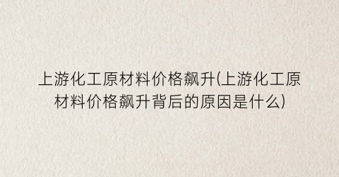 上游化工原材料价格飙升(上游化工原材料价格飙升背后的原因是什么)