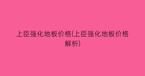 上臣强化地板价格(上臣强化地板价格解析)