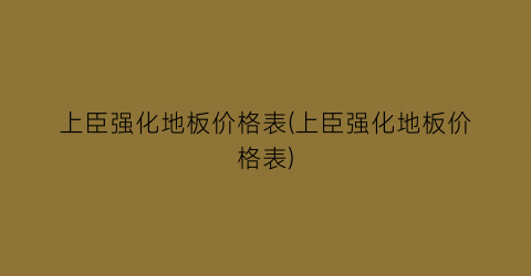 上臣强化地板价格表(上臣强化地板价格表)