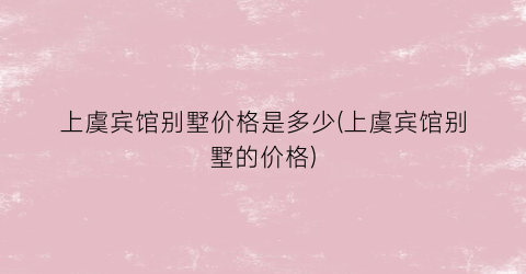 上虞宾馆别墅价格是多少(上虞宾馆别墅的价格)