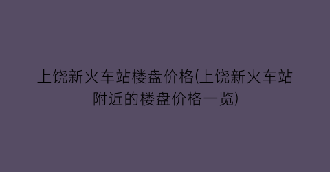 上饶新火车站楼盘价格(上饶新火车站附近的楼盘价格一览)