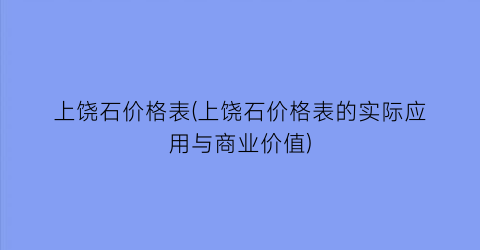 上饶石价格表(上饶石价格表的实际应用与商业价值)