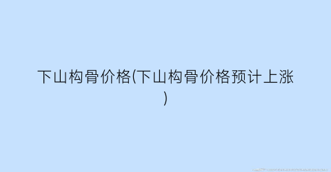 下山构骨价格(下山构骨价格预计上涨)