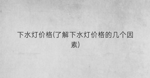 下水灯价格(了解下水灯价格的几个因素)