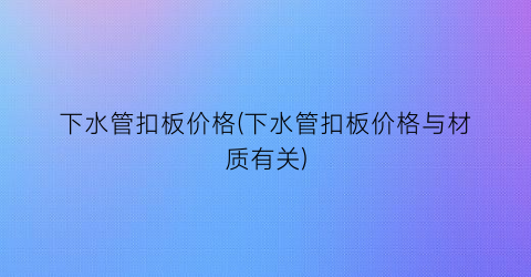 下水管扣板价格(下水管扣板价格与材质有关)
