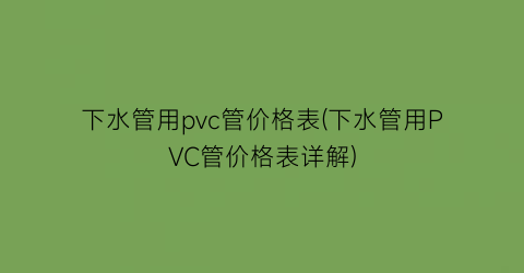 “下水管用pvc管价格表(下水管用PVC管价格表详解)