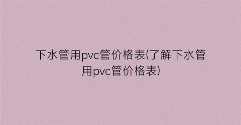 下水管用pvc管价格表(了解下水管用pvc管价格表)