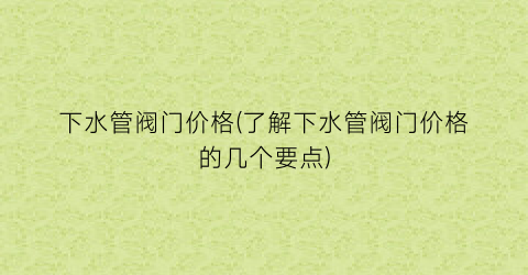 下水管阀门价格(了解下水管阀门价格的几个要点)