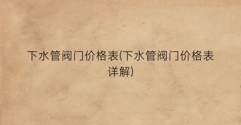 下水管阀门价格表(下水管阀门价格表详解)
