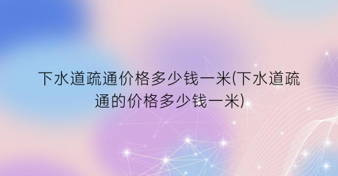 下水道疏通价格多少钱一米(下水道疏通的价格多少钱一米)