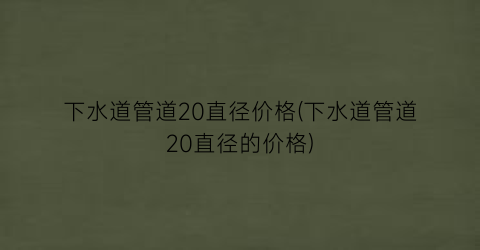 “下水道管道20直径价格(下水道管道20直径的价格)