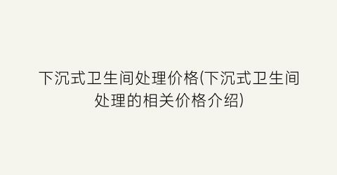 下沉式卫生间处理价格(下沉式卫生间处理的相关价格介绍)