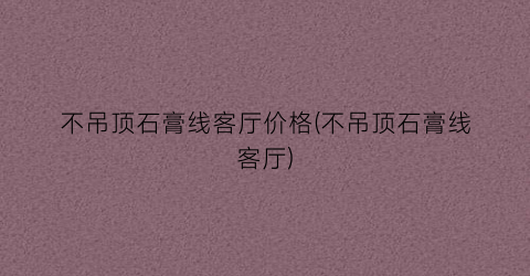 不吊顶石膏线客厅价格(不吊顶石膏线客厅)